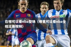 在哪可以看nba整场（哪里可以看nba全程比赛视频）