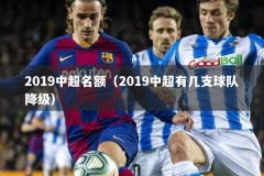 2019中超名额（2019中超有几支球队降级）