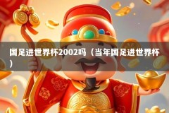 国足进世界杯2002吗（当年国足进世界杯）