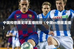 中国和德国足球直播回放（中国vs德国直播）