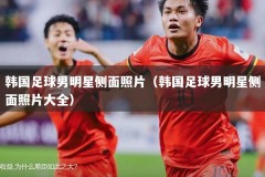 韩国足球男明星侧面照片（韩国足球男明星侧面照片大全）