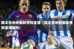 国足张琳艳最新视频直播（国足张琳艳最新视频直播回放）