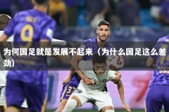 为何国足就是发展不起来（为什么国足这么差劲）