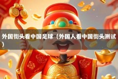 外国街头看中国足球（外国人看中国街头测试）