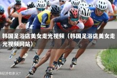 韩国足浴店美女走光视频（韩国足浴店美女走光视频网站）