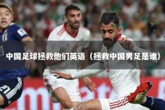 中国足球拯救他们英语（拯救中国男足是谁）