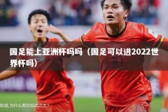 国足能上亚洲杯吗吗（国足可以进2022世界杯吗）