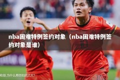 nba困难特例签约对象（nba困难特例签约对象是谁）