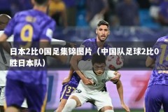 日本2比0国足集锦图片（中国队足球2比0胜日本队）