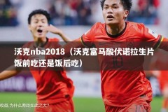 沃克nba2018（沃克富马酸伏诺拉生片饭前吃还是饭后吃）