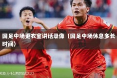 国足中场更衣室讲话录像（国足中场休息多长时间）