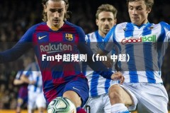 Fm中超规则（fm 中超）