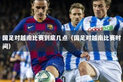 国足对越南比赛到底几点（国足对越南比赛时间）