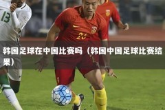 韩国足球在中国比赛吗（韩国中国足球比赛结果）