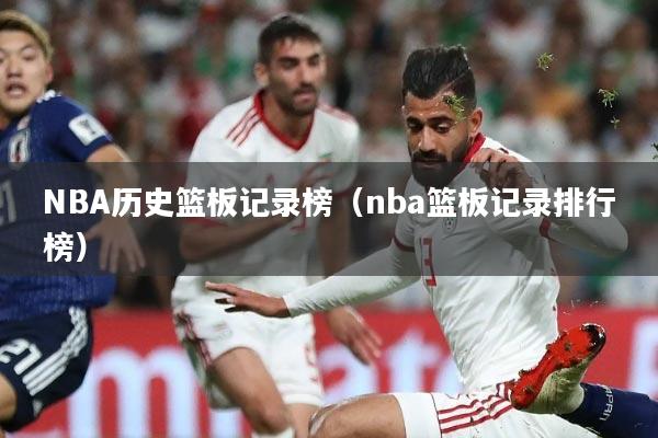 NBA历史篮板记录榜(nba篮板记录排行榜)