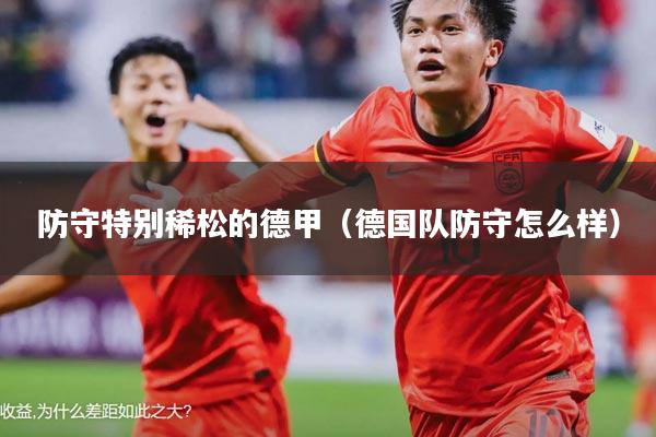 防守特别稀松的德甲(德国队防守怎么样)