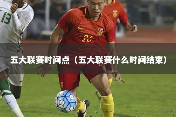 五大联赛时间点(五大联赛什么时间结束)