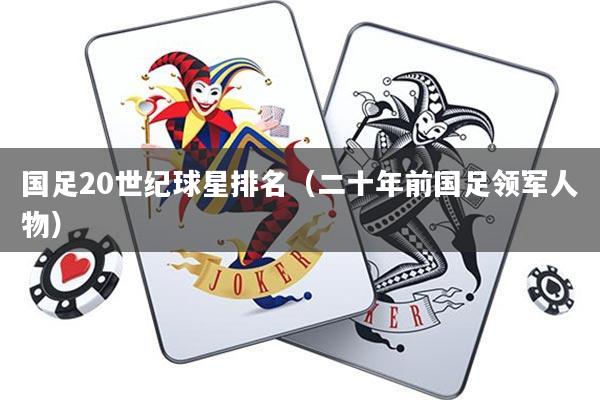 国足20世纪球星排名(二十年前国足领军人物)