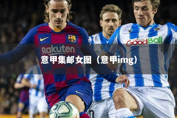意甲集邮女图(意甲img)