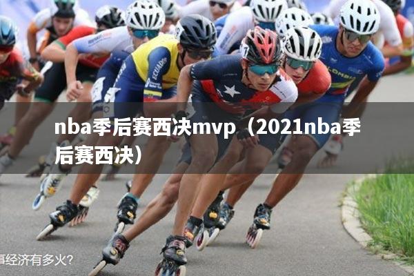 nba季后赛西决mvp(2021nba季后赛西决)