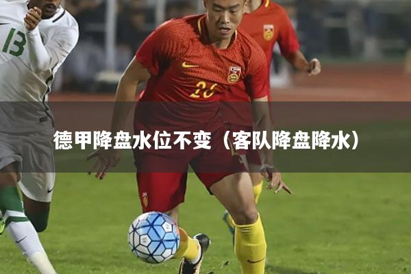 德甲降盘水位不变(客队降盘降水)