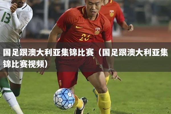 国足跟澳大利亚集锦比赛(国足跟澳大利亚集锦比赛视频)