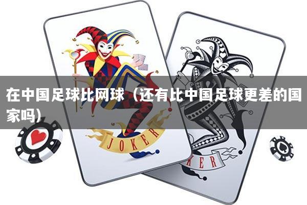 在中国足球比网球(还有比中国足球更差的国家吗)