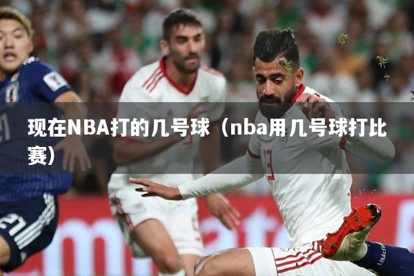 现在NBA打的几号球(nba用几号球打比赛)