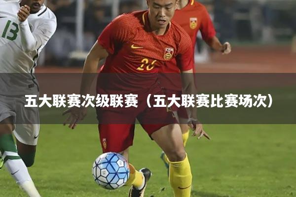 五大联赛次级联赛(五大联赛比赛场次)